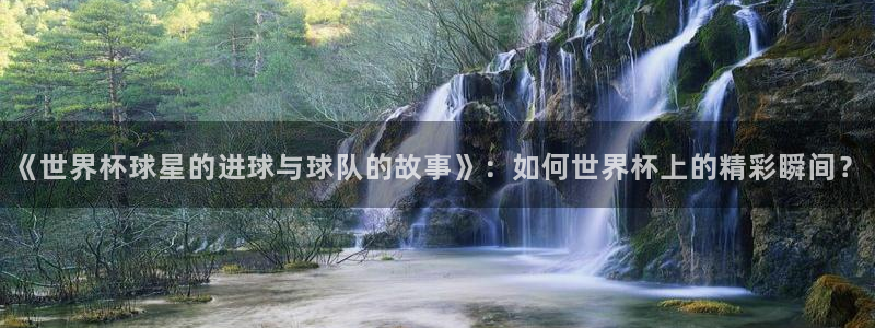 2026世界杯32强对阵图表：《世界杯球星的进球与球队的故事》：如何世界杯上的精彩瞬间？
