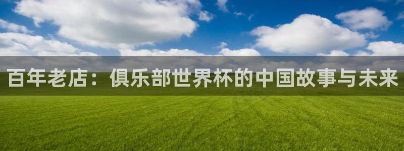 世界杯预选赛2026：百年老店：俱乐部世界杯的中国故事与未来